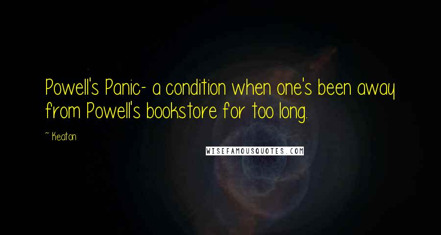 Keaton Quotes: Powell's Panic- a condition when one's been away from Powell's bookstore for too long.