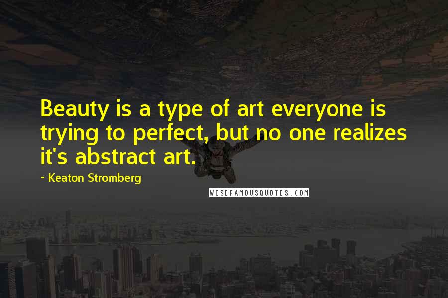 Keaton Stromberg Quotes: Beauty is a type of art everyone is trying to perfect, but no one realizes it's abstract art.