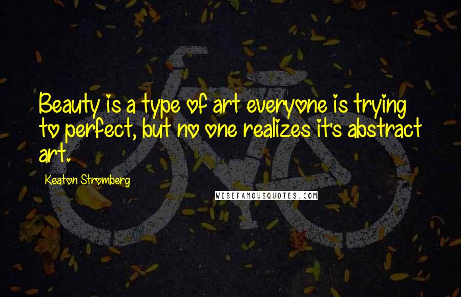 Keaton Stromberg Quotes: Beauty is a type of art everyone is trying to perfect, but no one realizes it's abstract art.