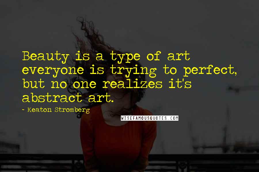 Keaton Stromberg Quotes: Beauty is a type of art everyone is trying to perfect, but no one realizes it's abstract art.
