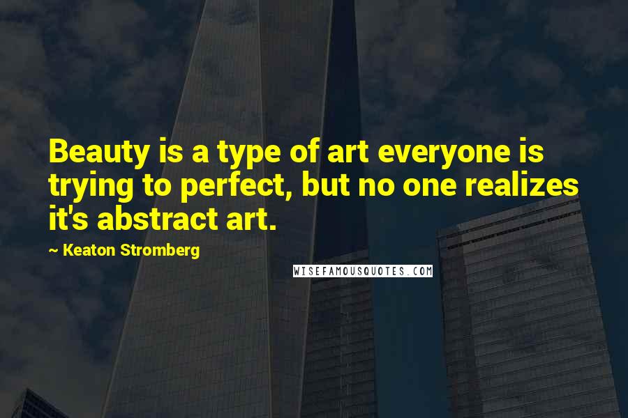 Keaton Stromberg Quotes: Beauty is a type of art everyone is trying to perfect, but no one realizes it's abstract art.