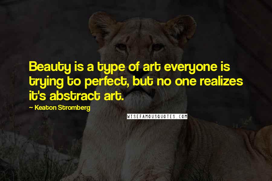 Keaton Stromberg Quotes: Beauty is a type of art everyone is trying to perfect, but no one realizes it's abstract art.