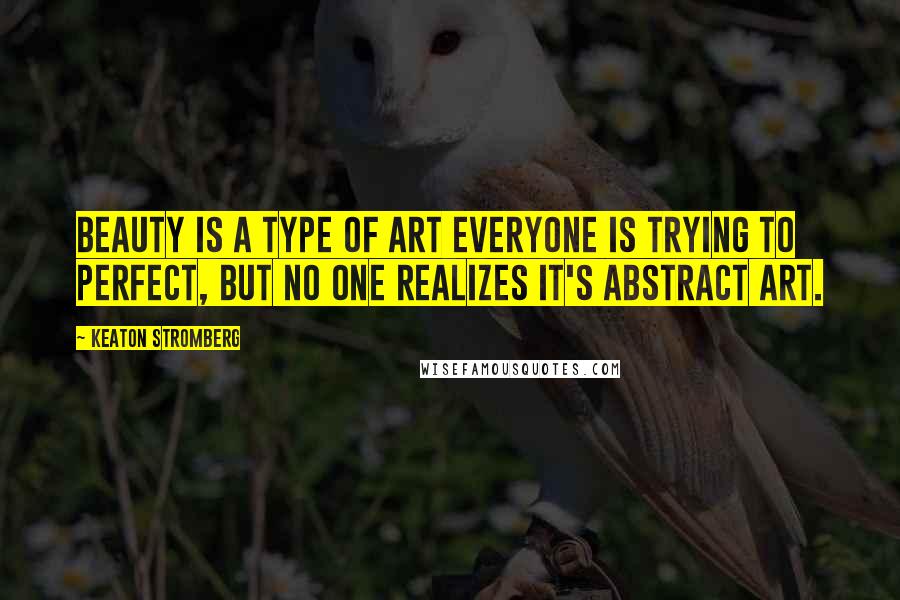 Keaton Stromberg Quotes: Beauty is a type of art everyone is trying to perfect, but no one realizes it's abstract art.
