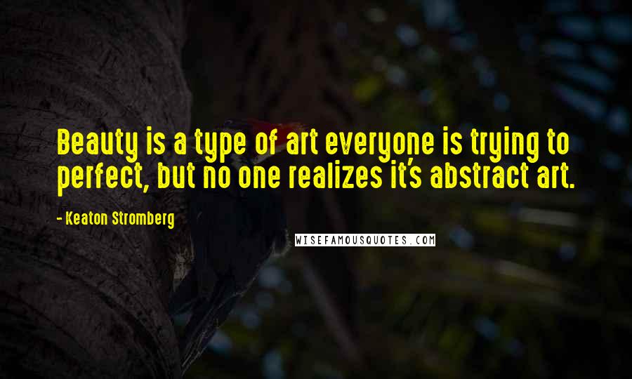 Keaton Stromberg Quotes: Beauty is a type of art everyone is trying to perfect, but no one realizes it's abstract art.