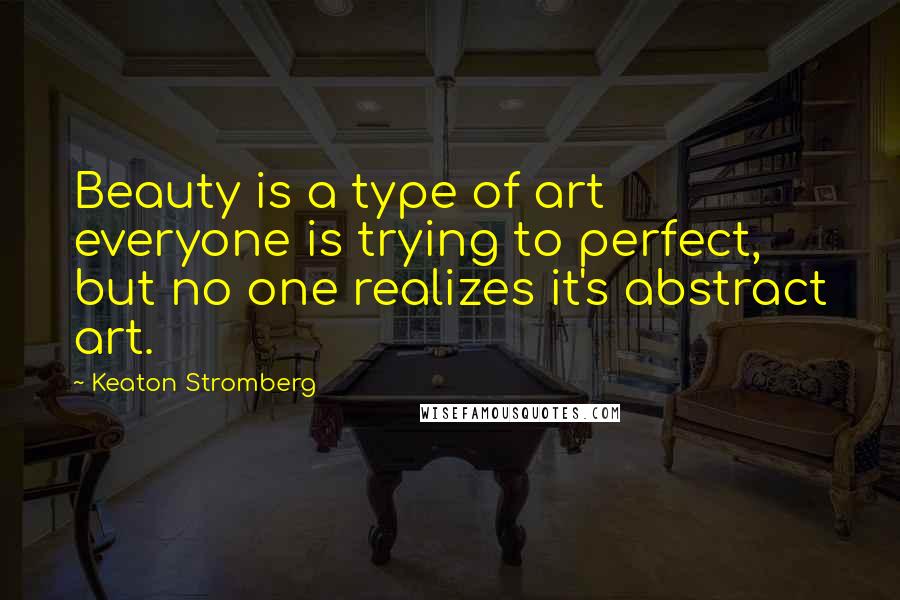 Keaton Stromberg Quotes: Beauty is a type of art everyone is trying to perfect, but no one realizes it's abstract art.