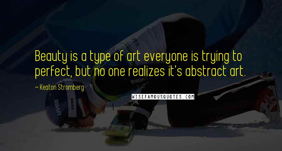 Keaton Stromberg Quotes: Beauty is a type of art everyone is trying to perfect, but no one realizes it's abstract art.