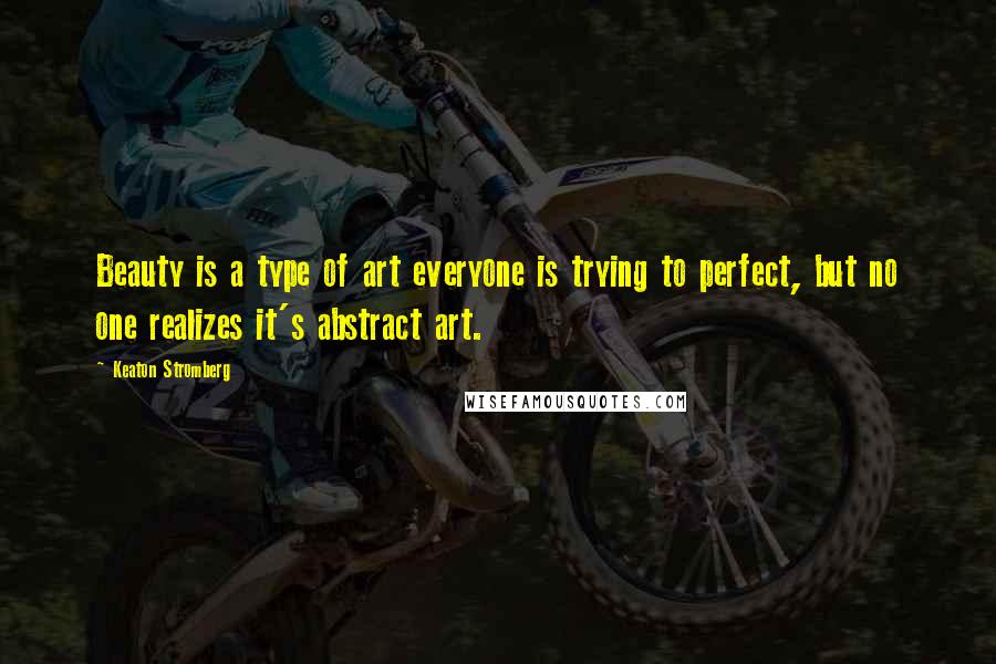 Keaton Stromberg Quotes: Beauty is a type of art everyone is trying to perfect, but no one realizes it's abstract art.