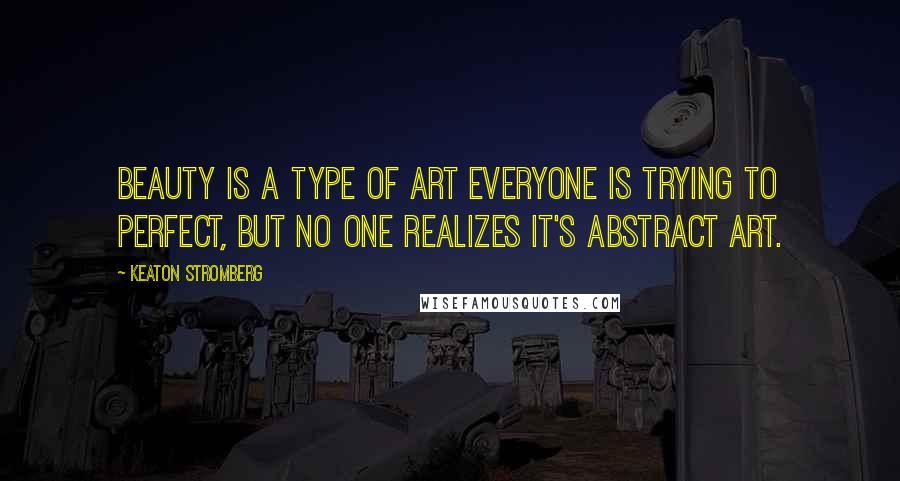 Keaton Stromberg Quotes: Beauty is a type of art everyone is trying to perfect, but no one realizes it's abstract art.