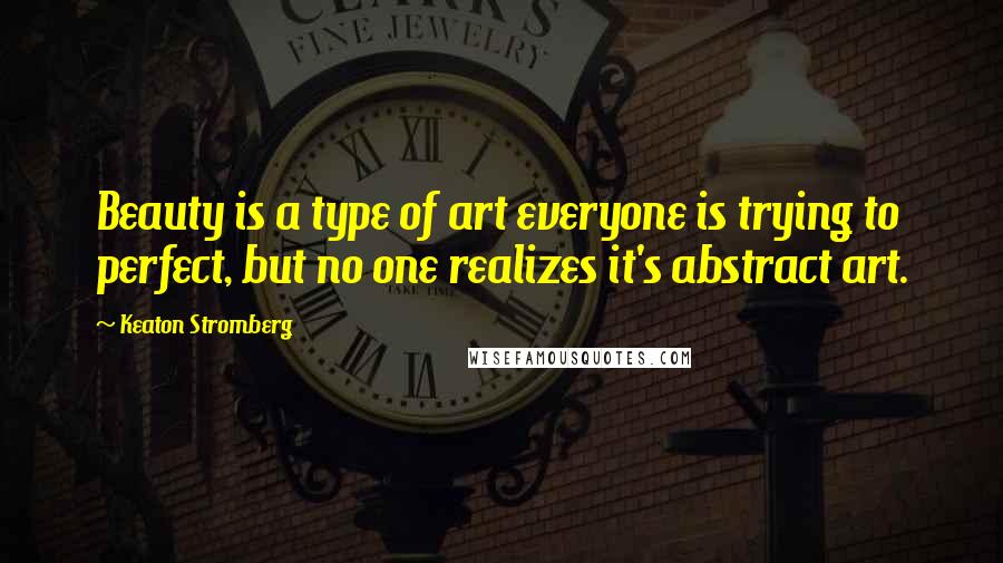 Keaton Stromberg Quotes: Beauty is a type of art everyone is trying to perfect, but no one realizes it's abstract art.