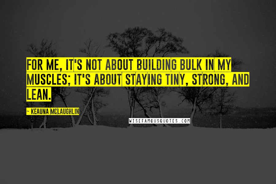 Keauna McLaughlin Quotes: For me, it's not about building bulk in my muscles; it's about staying tiny, strong, and lean.