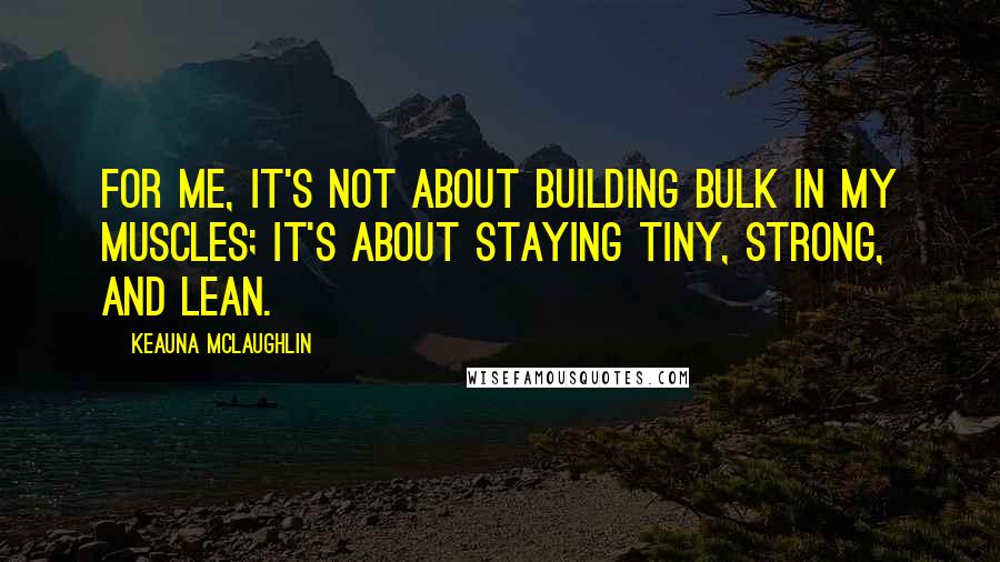 Keauna McLaughlin Quotes: For me, it's not about building bulk in my muscles; it's about staying tiny, strong, and lean.