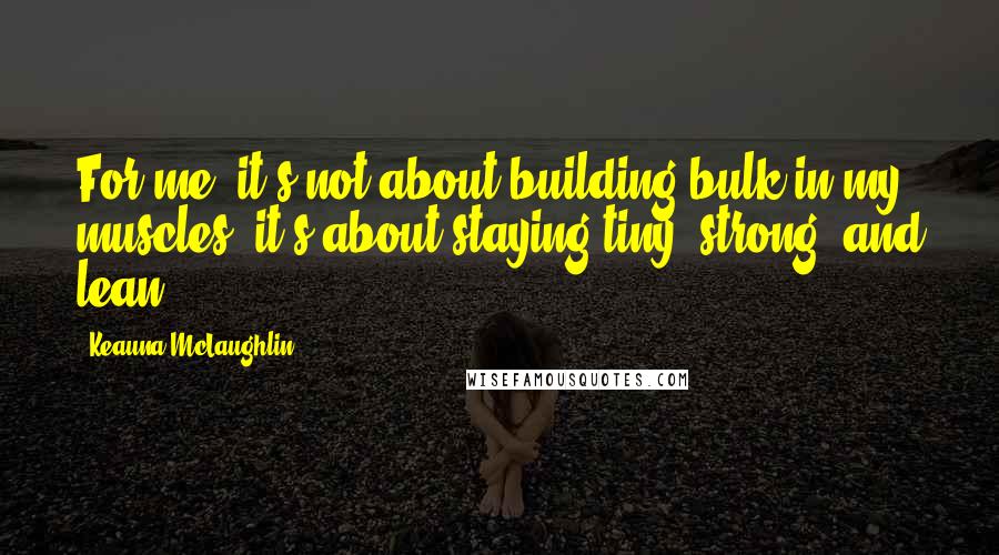 Keauna McLaughlin Quotes: For me, it's not about building bulk in my muscles; it's about staying tiny, strong, and lean.