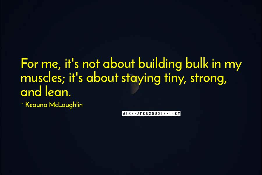 Keauna McLaughlin Quotes: For me, it's not about building bulk in my muscles; it's about staying tiny, strong, and lean.