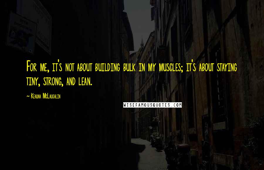 Keauna McLaughlin Quotes: For me, it's not about building bulk in my muscles; it's about staying tiny, strong, and lean.