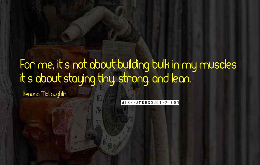 Keauna McLaughlin Quotes: For me, it's not about building bulk in my muscles; it's about staying tiny, strong, and lean.