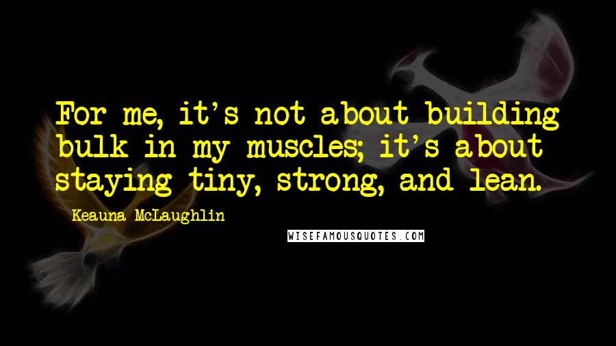 Keauna McLaughlin Quotes: For me, it's not about building bulk in my muscles; it's about staying tiny, strong, and lean.
