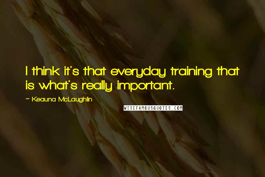 Keauna McLaughlin Quotes: I think it's that everyday training that is what's really important.