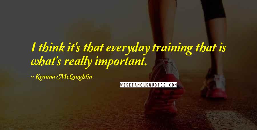 Keauna McLaughlin Quotes: I think it's that everyday training that is what's really important.