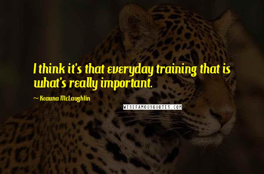 Keauna McLaughlin Quotes: I think it's that everyday training that is what's really important.