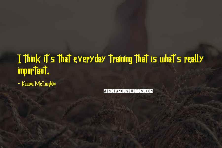 Keauna McLaughlin Quotes: I think it's that everyday training that is what's really important.