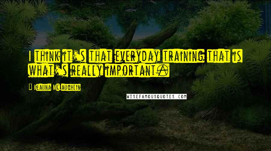 Keauna McLaughlin Quotes: I think it's that everyday training that is what's really important.