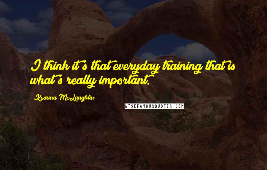 Keauna McLaughlin Quotes: I think it's that everyday training that is what's really important.