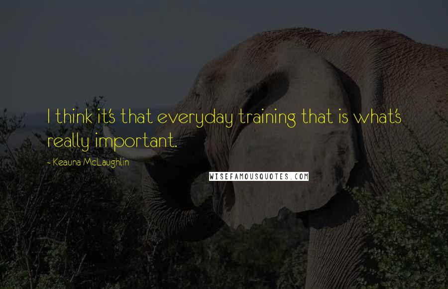 Keauna McLaughlin Quotes: I think it's that everyday training that is what's really important.