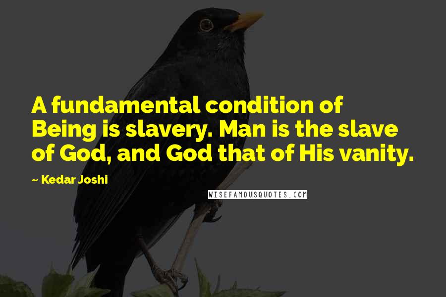 Kedar Joshi Quotes: A fundamental condition of Being is slavery. Man is the slave of God, and God that of His vanity.