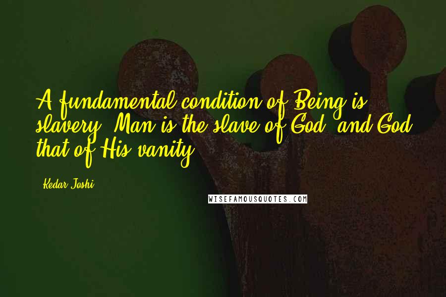 Kedar Joshi Quotes: A fundamental condition of Being is slavery. Man is the slave of God, and God that of His vanity.