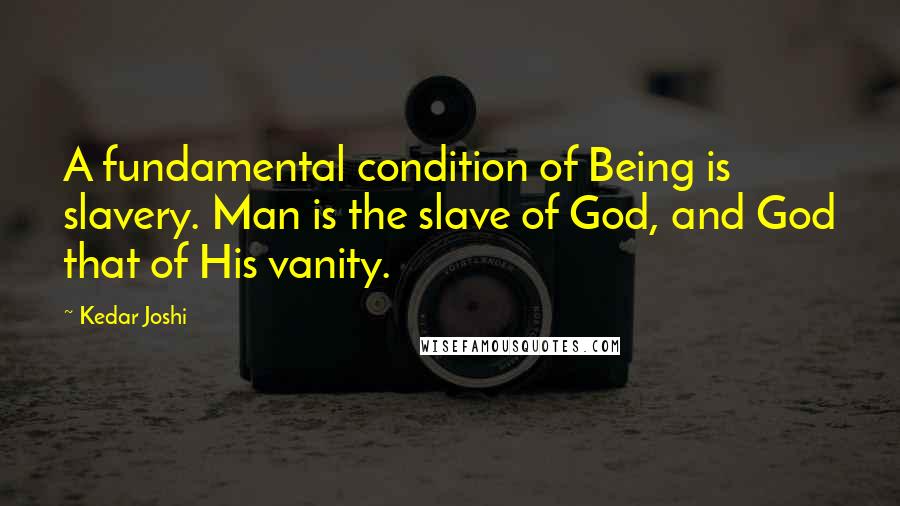 Kedar Joshi Quotes: A fundamental condition of Being is slavery. Man is the slave of God, and God that of His vanity.