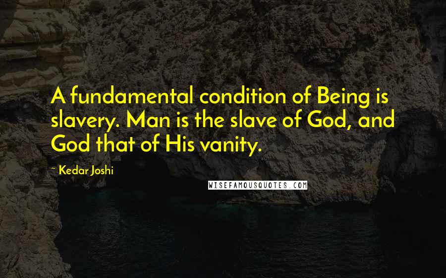 Kedar Joshi Quotes: A fundamental condition of Being is slavery. Man is the slave of God, and God that of His vanity.