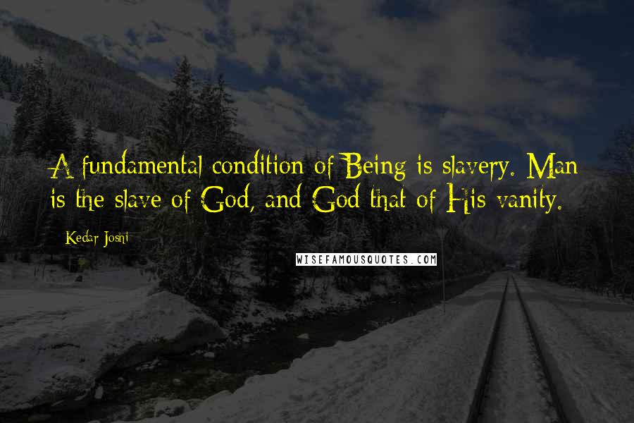 Kedar Joshi Quotes: A fundamental condition of Being is slavery. Man is the slave of God, and God that of His vanity.