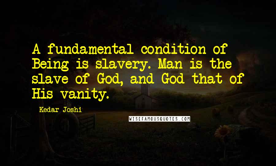 Kedar Joshi Quotes: A fundamental condition of Being is slavery. Man is the slave of God, and God that of His vanity.