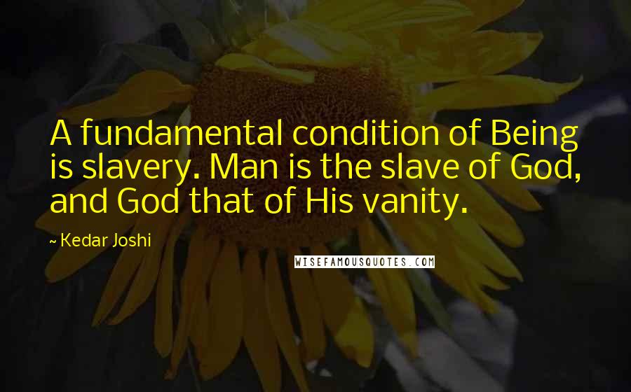 Kedar Joshi Quotes: A fundamental condition of Being is slavery. Man is the slave of God, and God that of His vanity.