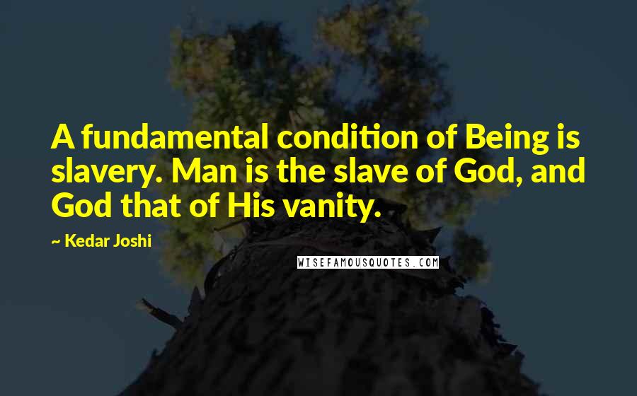 Kedar Joshi Quotes: A fundamental condition of Being is slavery. Man is the slave of God, and God that of His vanity.