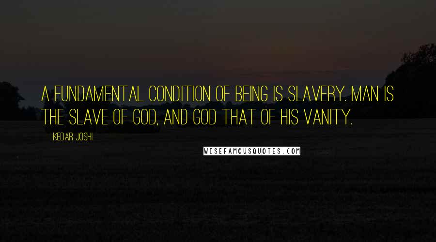 Kedar Joshi Quotes: A fundamental condition of Being is slavery. Man is the slave of God, and God that of His vanity.