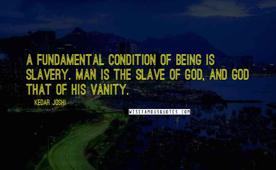 Kedar Joshi Quotes: A fundamental condition of Being is slavery. Man is the slave of God, and God that of His vanity.