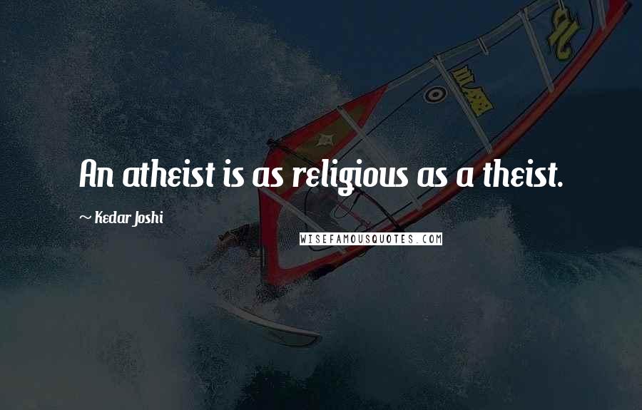 Kedar Joshi Quotes: An atheist is as religious as a theist.