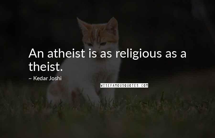 Kedar Joshi Quotes: An atheist is as religious as a theist.