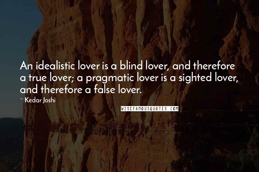 Kedar Joshi Quotes: An idealistic lover is a blind lover, and therefore a true lover; a pragmatic lover is a sighted lover, and therefore a false lover.