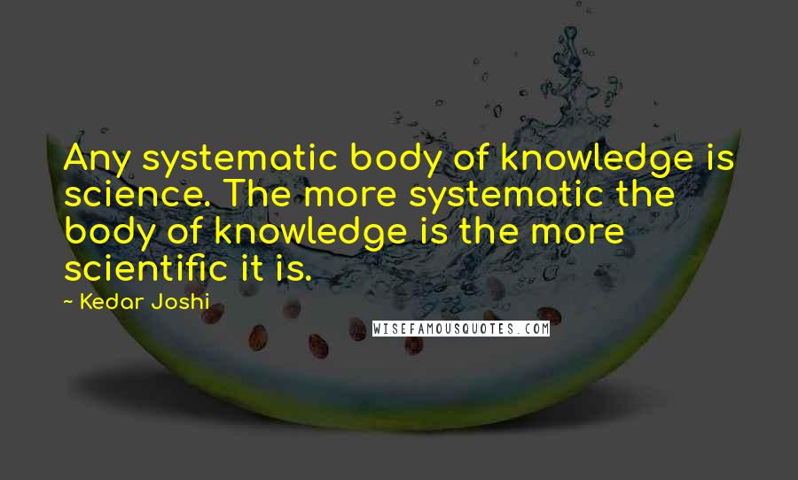 Kedar Joshi Quotes: Any systematic body of knowledge is science. The more systematic the body of knowledge is the more scientific it is.