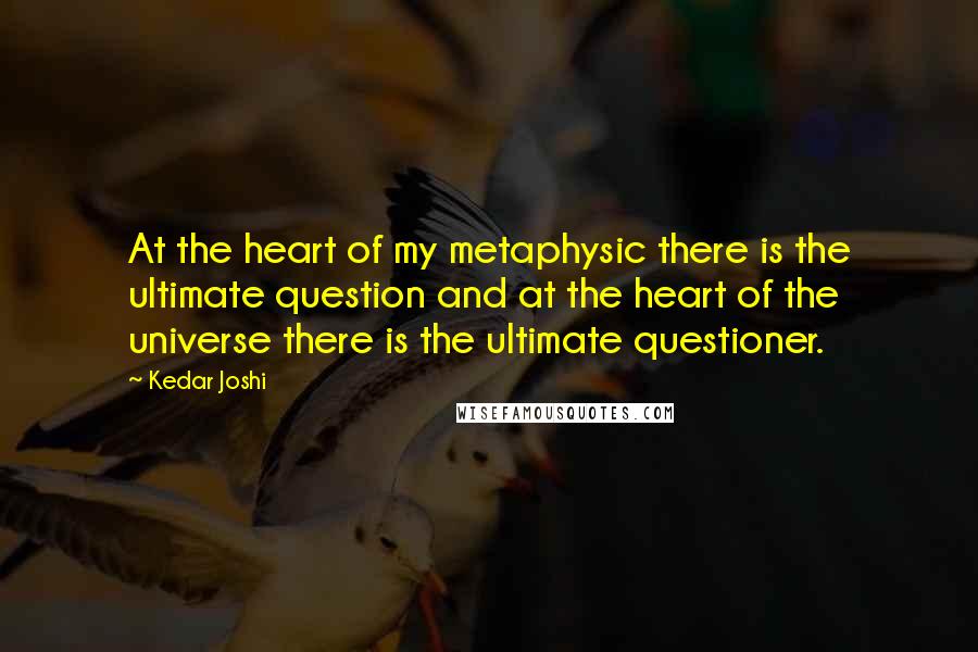Kedar Joshi Quotes: At the heart of my metaphysic there is the ultimate question and at the heart of the universe there is the ultimate questioner.