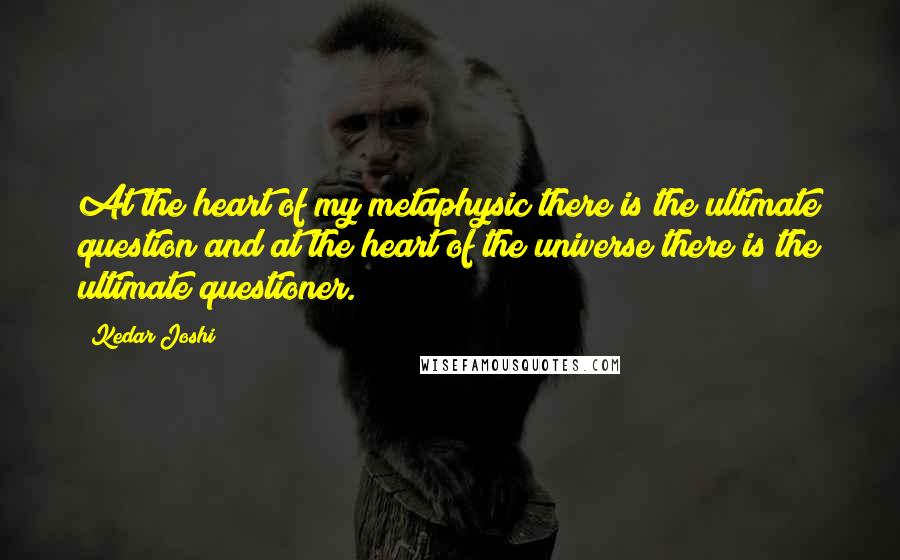 Kedar Joshi Quotes: At the heart of my metaphysic there is the ultimate question and at the heart of the universe there is the ultimate questioner.