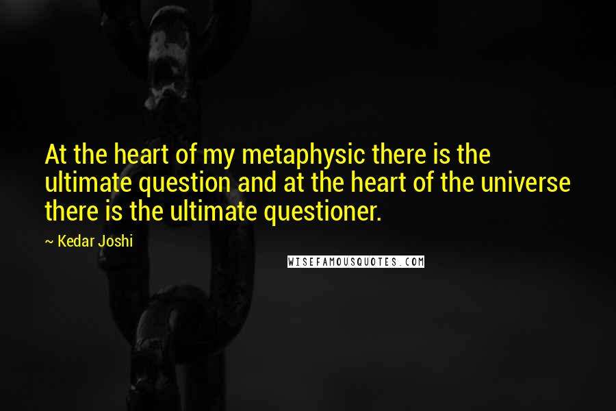 Kedar Joshi Quotes: At the heart of my metaphysic there is the ultimate question and at the heart of the universe there is the ultimate questioner.