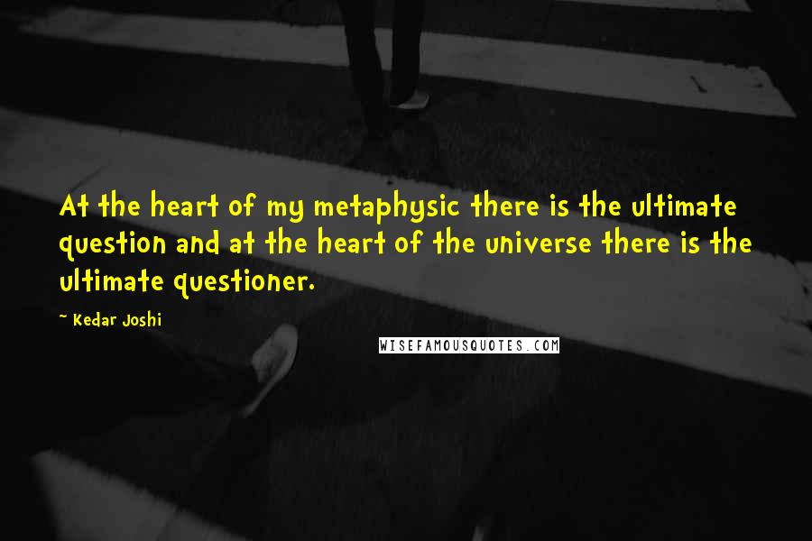 Kedar Joshi Quotes: At the heart of my metaphysic there is the ultimate question and at the heart of the universe there is the ultimate questioner.