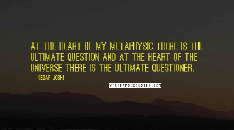 Kedar Joshi Quotes: At the heart of my metaphysic there is the ultimate question and at the heart of the universe there is the ultimate questioner.