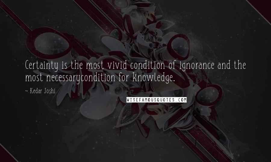 Kedar Joshi Quotes: Certainty is the most vivid condition of ignorance and the most necessarycondition for knowledge.