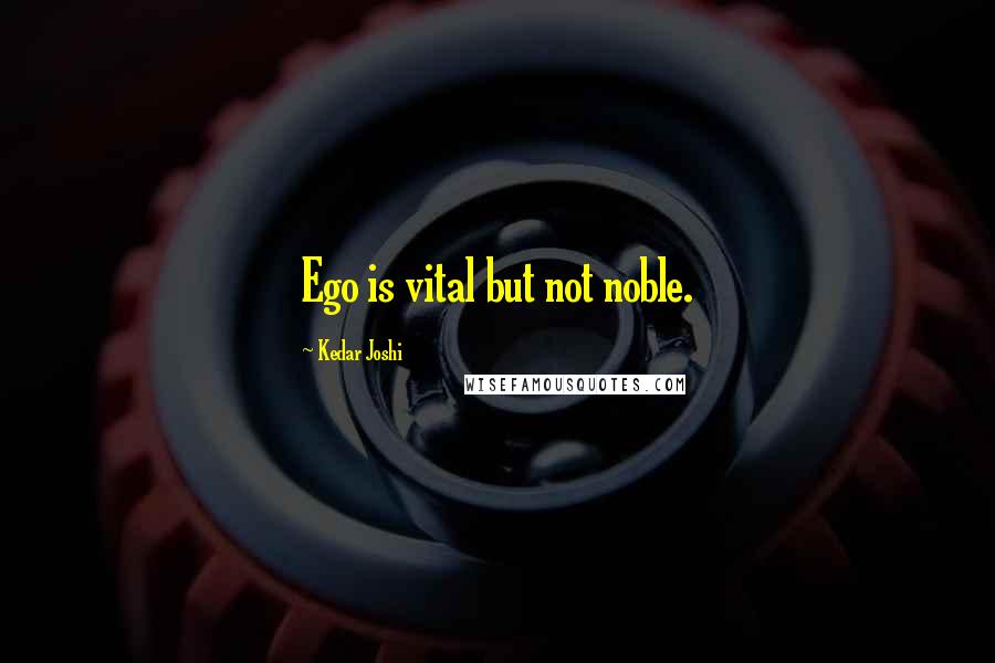 Kedar Joshi Quotes: Ego is vital but not noble.