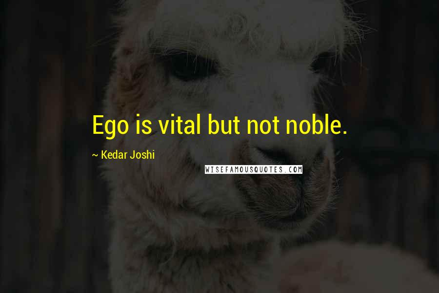 Kedar Joshi Quotes: Ego is vital but not noble.