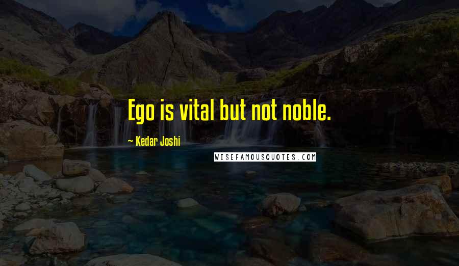 Kedar Joshi Quotes: Ego is vital but not noble.